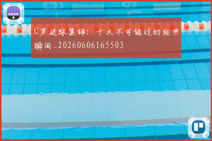 C罗进球集锦：十大不可错过的经典瞬间_20260606165503