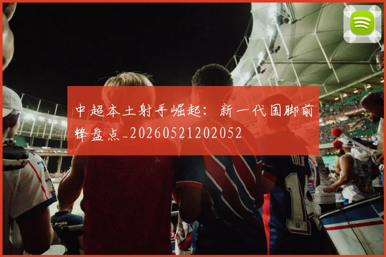 中超本土射手崛起：新一代国脚前锋盘点_20260521202052