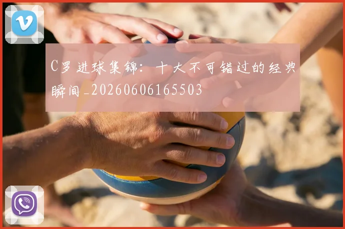 C罗进球集锦：十大不可错过的经典瞬间_20260606165503