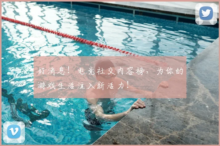 好消息！电竞社交内容榜，为你的游戏生活注入新活力！