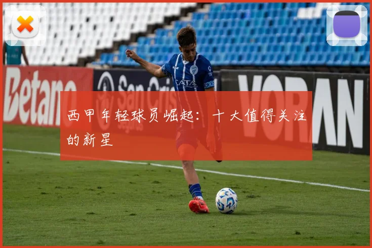 西甲年轻球员崛起:十大值得关注的新星