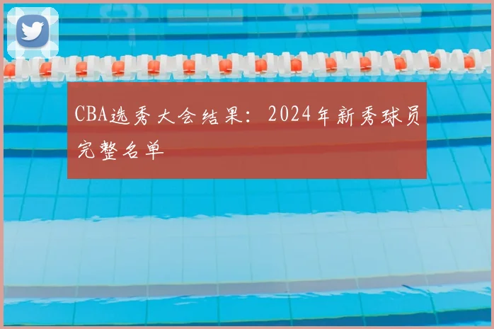 CBA选秀大会结果:2024年新秀球员完整名单