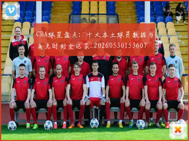 CBA球星盘点:十大本土球员数据与高光时刻全记录_20260530153607