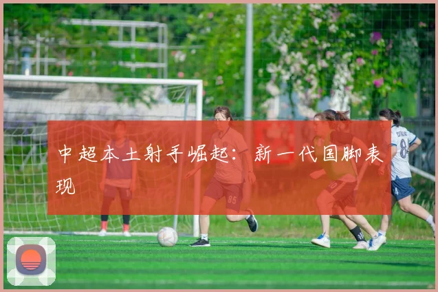 中超本土射手崛起：新一代国脚表现