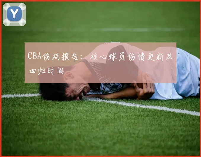 CBA伤病报告：核心球员伤情更新及回归时间