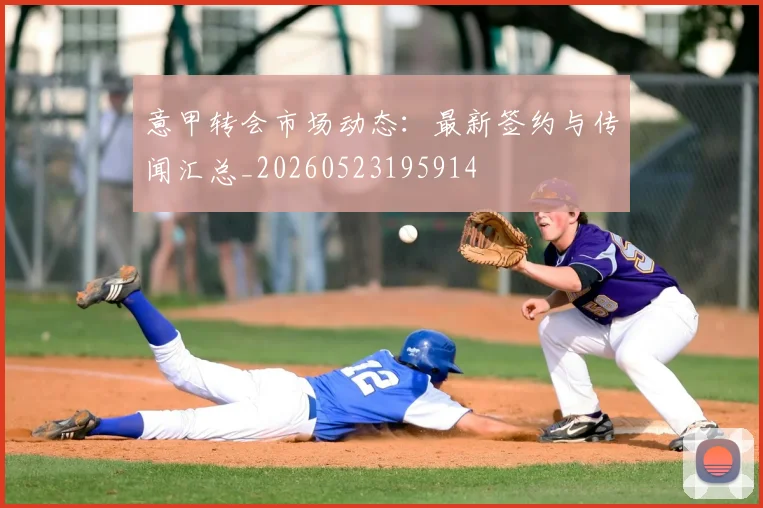 意甲转会市场动态：最新签约与传闻汇总_20260523195914