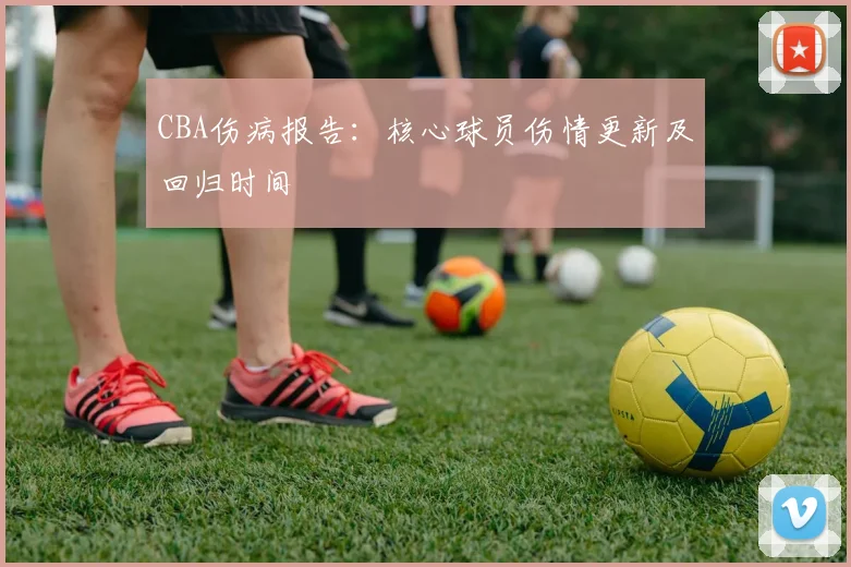 CBA伤病报告：核心球员伤情更新及回归时间