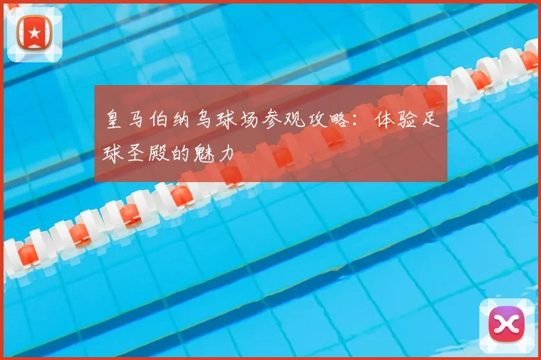 皇马伯纳乌球场参观攻略：体验足球圣殿的魅力