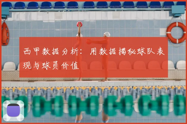 西甲数据分析：用数据揭秘球队表现与球员价值