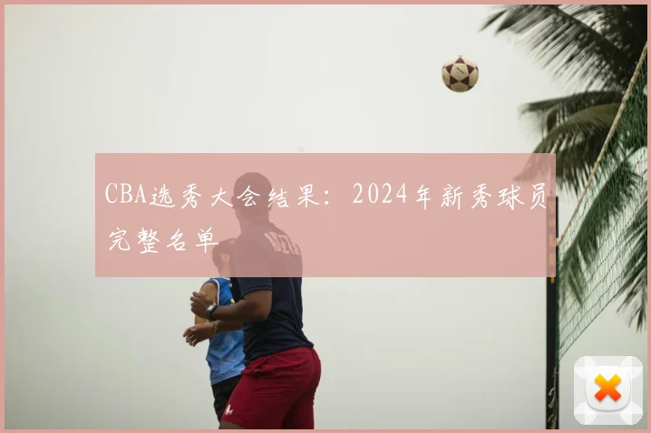 CBA选秀大会结果:2024年新秀球员完整名单