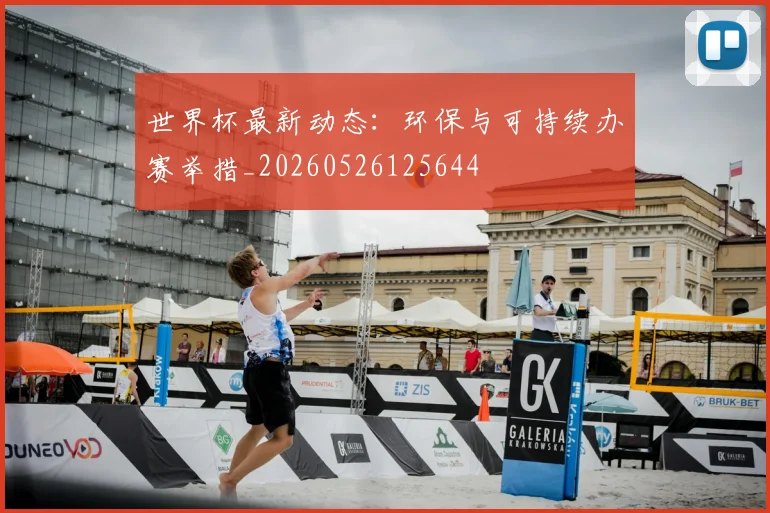 世界杯最新动态：环保与可持续办赛举措_20260526125644