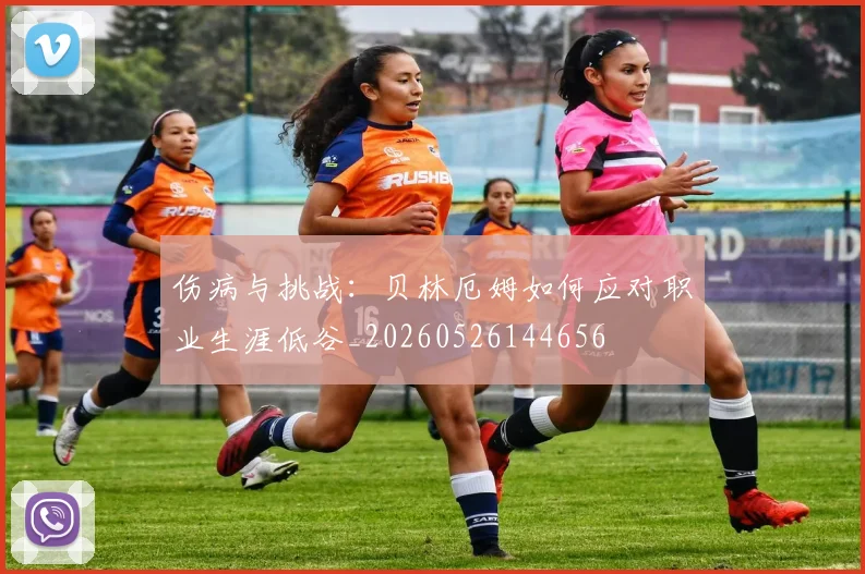 伤病与挑战：贝林厄姆如何应对职业生涯低谷_20260526144656
