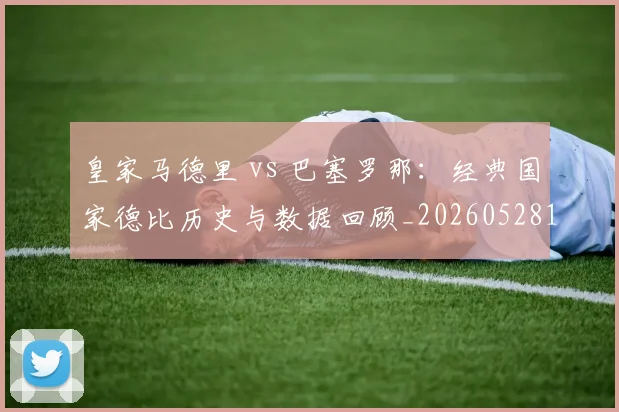 皇家马德里 vs 巴塞罗那：经典国家德比历史与数据回顾_20260528193536