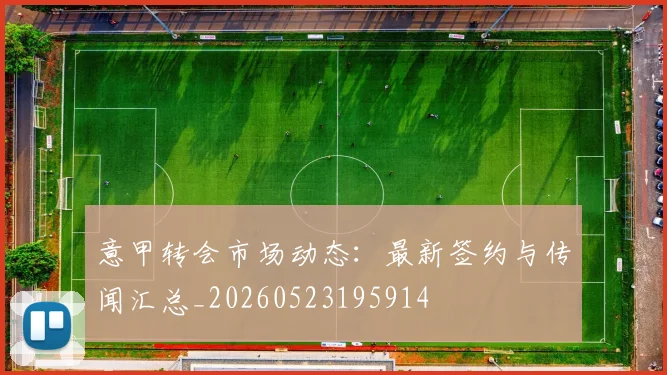 意甲转会市场动态：最新签约与传闻汇总_20260523195914