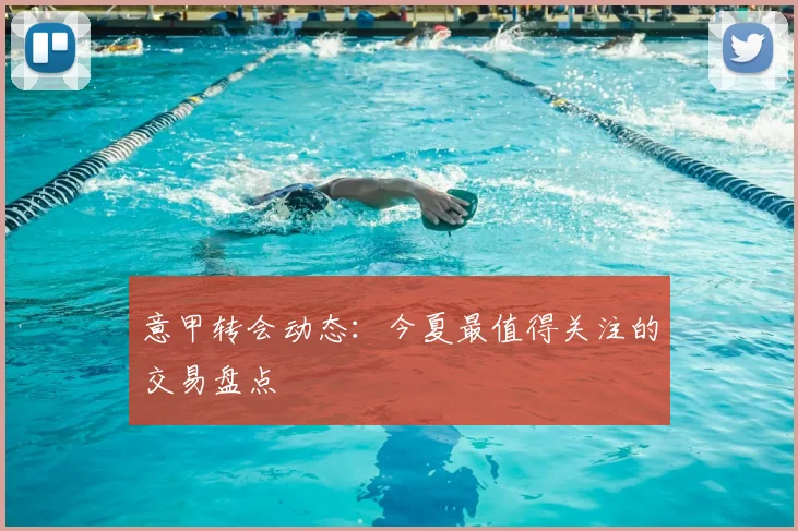 意甲转会动态：今夏最值得关注的交易盘点