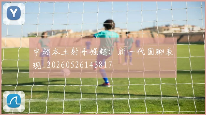 中超本土射手崛起：新一代国脚表现_20260526143817