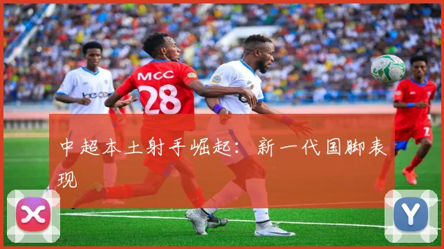 中超本土射手崛起：新一代国脚表现