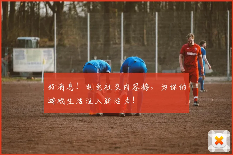 好消息！电竞社交内容榜，为你的游戏生活注入新活力！