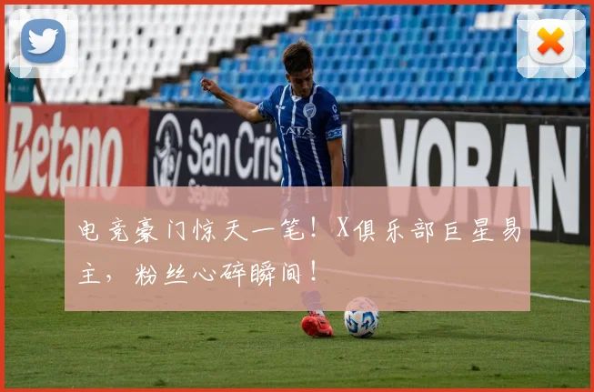 电竞豪门惊天一笔！X俱乐部巨星易主，粉丝心碎瞬间！