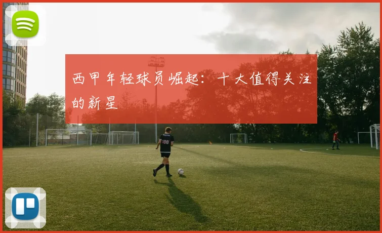 西甲年轻球员崛起:十大值得关注的新星